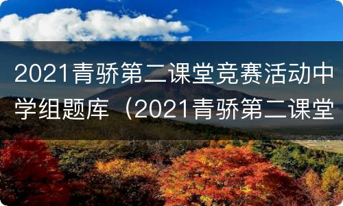 2021青骄第二课堂竞赛活动中学组题库（2021青骄第二课堂知识竞赛期末考试）