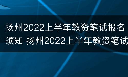 扬州2022上半年教资笔试报名须知 扬州2022上半年教资笔试报名须知考什么