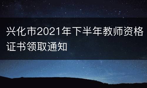 兴化市2021年下半年教师资格证书领取通知