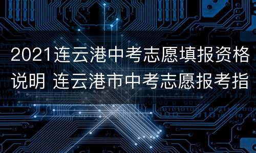 2021连云港中考志愿填报资格说明 连云港市中考志愿报考指南2021