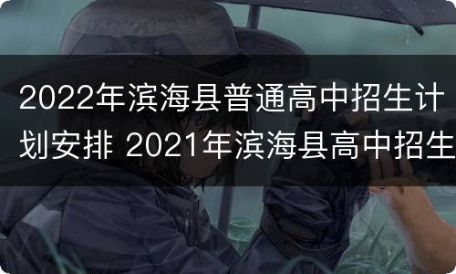 2022年滨海县普通高中招生计划安排 2021年滨海县高中招生计划