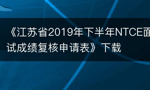 《江苏省2019年下半年NTCE面试成绩复核申请表》下载