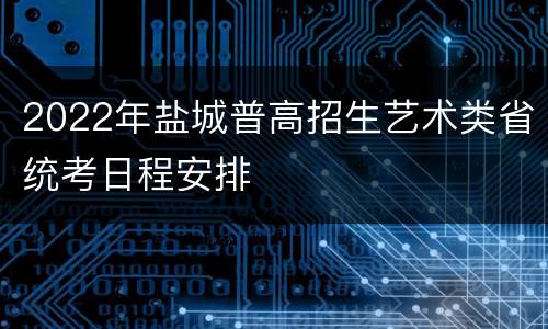 2022年盐城普高招生艺术类省统考日程安排