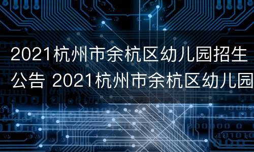 2021杭州市余杭区幼儿园招生公告 2021杭州市余杭区幼儿园招生公告公布