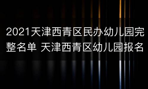 2021天津西青区民办幼儿园完整名单 天津西青区幼儿园报名2020