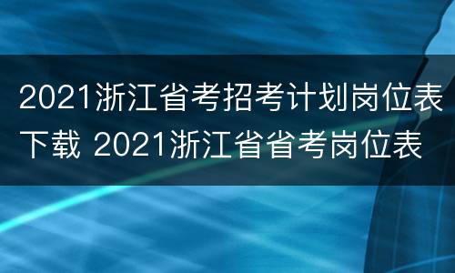 2021浙江省考招考计划岗位表下载 2021浙江省省考岗位表