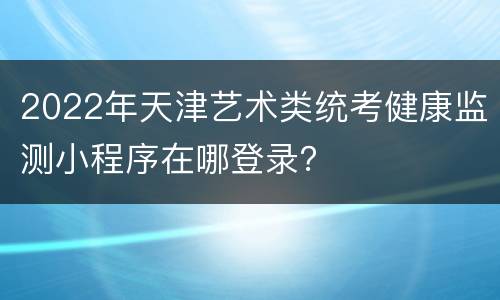 2022年天津艺术类统考健康监测小程序在哪登录？