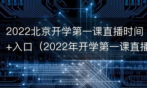 2022北京开学第一课直播时间+入口（2022年开学第一课直播）