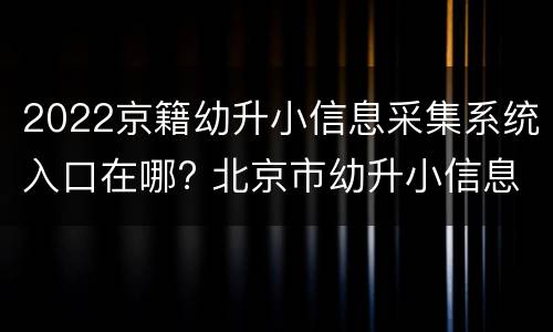 2022京籍幼升小信息采集系统入口在哪? 北京市幼升小信息采集