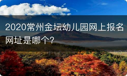 2020常州金坛幼儿园网上报名网址是哪个?