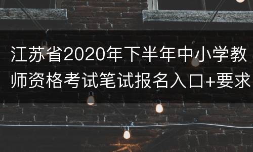 江苏省2020年下半年中小学教师资格考试笔试报名入口+要求