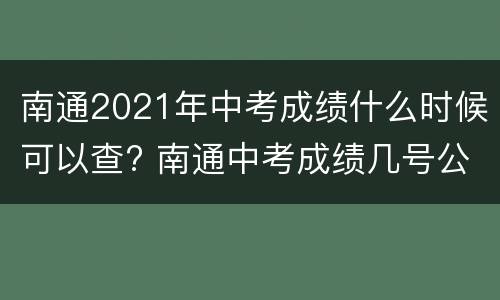 南通2021年中考成绩什么时候可以查? 南通中考成绩几号公布