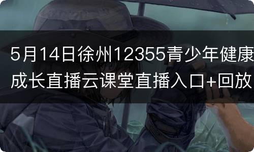 5月14日徐州12355青少年健康成长直播云课堂直播入口+回放入口