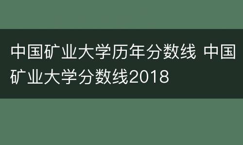 中国矿业大学历年分数线 中国矿业大学分数线2018