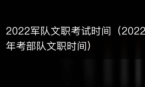 2022军队文职考试时间（2022年考部队文职时间）