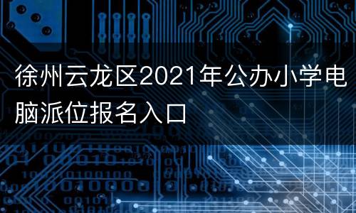 徐州云龙区2021年公办小学电脑派位报名入口