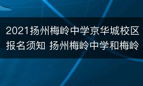 2021扬州梅岭中学京华城校区报名须知 扬州梅岭中学和梅岭京华城中学哪个好啊