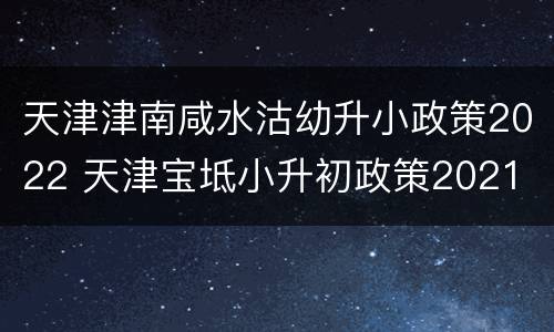 天津津南咸水沽幼升小政策2022 天津宝坻小升初政策2021