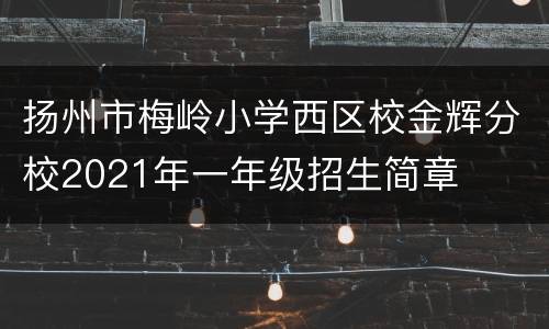 扬州市梅岭小学西区校金辉分校2021年一年级招生简章