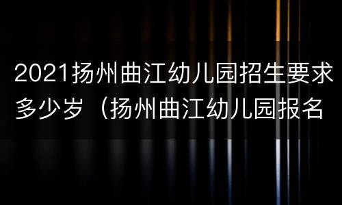 2021扬州曲江幼儿园招生要求多少岁（扬州曲江幼儿园报名）