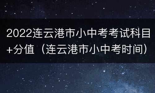 2022连云港市小中考考试科目+分值（连云港市小中考时间）