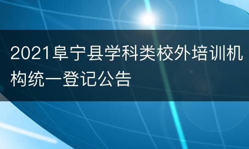 2021阜宁县学科类校外培训机构统一登记公告