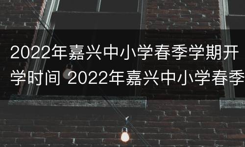 2022年嘉兴中小学春季学期开学时间 2022年嘉兴中小学春季学期开学时间是多少