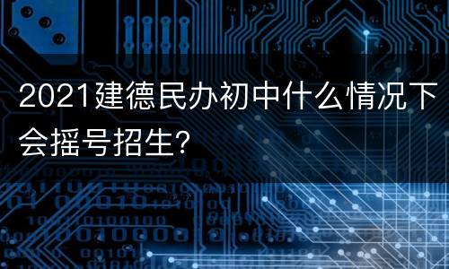 2021建德民办初中什么情况下会摇号招生？