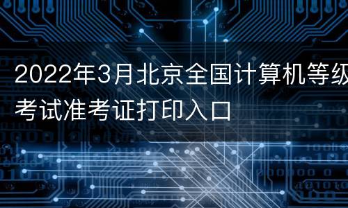 2022年3月北京全国计算机等级考试准考证打印入口