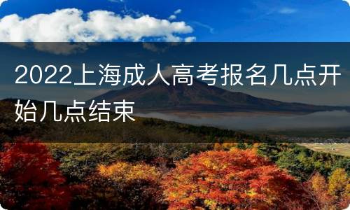 2022上海成人高考报名几点开始几点结束