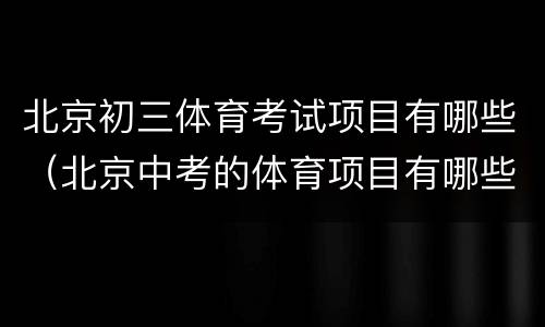 北京初三体育考试项目有哪些（北京中考的体育项目有哪些）