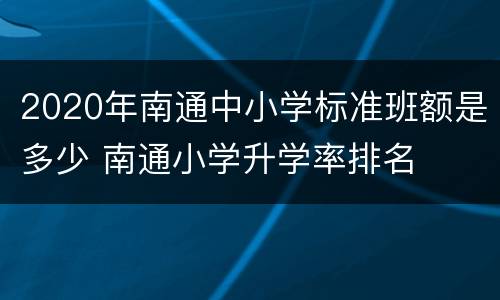 2020年南通中小学标准班额是多少 南通小学升学率排名