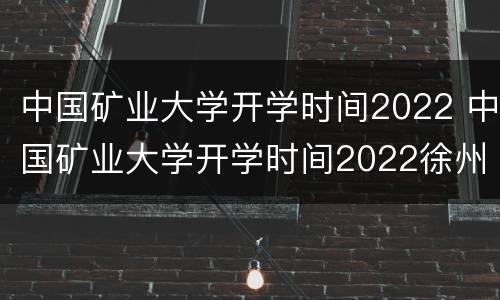 中国矿业大学开学时间2022 中国矿业大学开学时间2022徐州