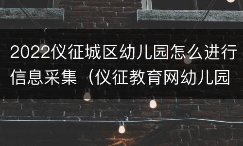 2022仪征城区幼儿园怎么进行信息采集（仪征教育网幼儿园报名）