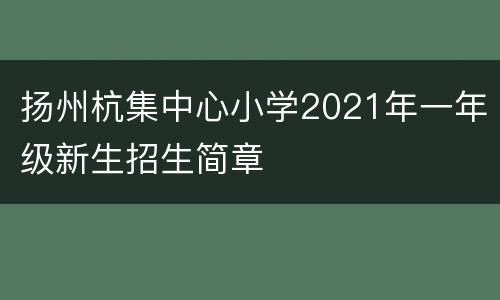 扬州杭集中心小学2021年一年级新生招生简章