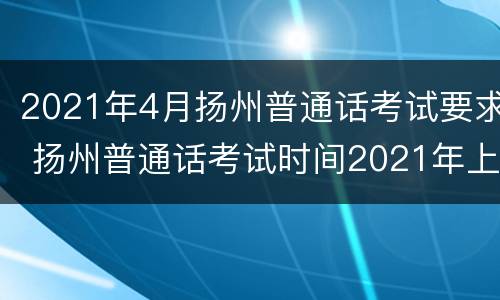 2021年4月扬州普通话考试要求 扬州普通话考试时间2021年上半年