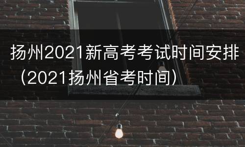 扬州2021新高考考试时间安排（2021扬州省考时间）