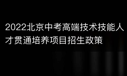 2022北京中考高端技术技能人才贯通培养项目招生政策