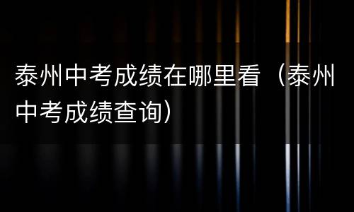 泰州中考成绩在哪里看（泰州中考成绩查询）