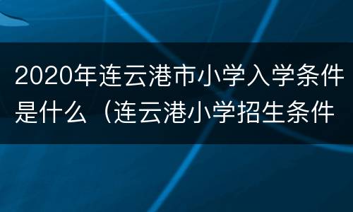 2020年连云港市小学入学条件是什么（连云港小学招生条件）