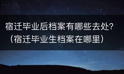 宿迁毕业后档案有哪些去处？（宿迁毕业生档案在哪里）