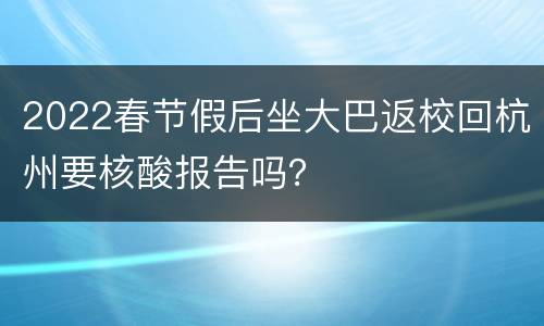 2022春节假后坐大巴返校回杭州要核酸报告吗？