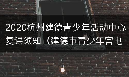 2020杭州建德青少年活动中心复课须知（建德市青少年宫电话）