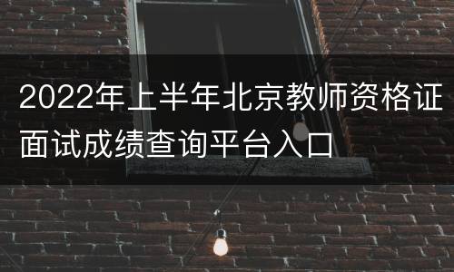 2022年上半年北京教师资格证面试成绩查询平台入口