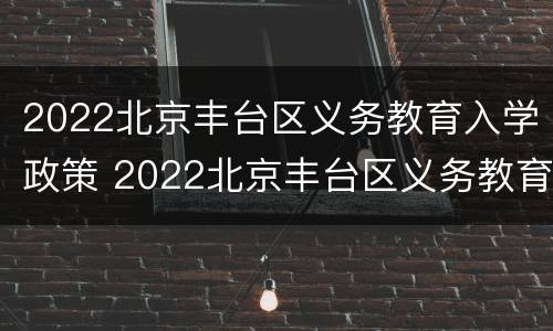 2022北京丰台区义务教育入学政策 2022北京丰台区义务教育入学政策出台