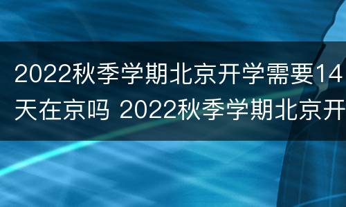 2022秋季学期北京开学需要14天在京吗 2022秋季学期北京开学需要14天在京吗高中