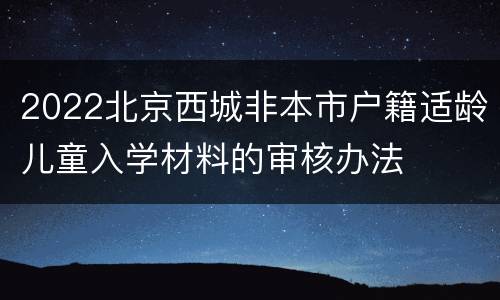 2022北京西城非本市户籍适龄儿童入学材料的审核办法
