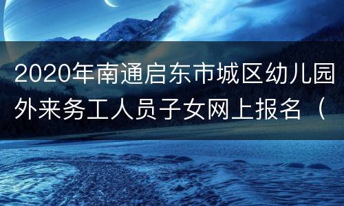 2020年南通启东市城区幼儿园外来务工人员子女网上报名（时间+入口+流程）