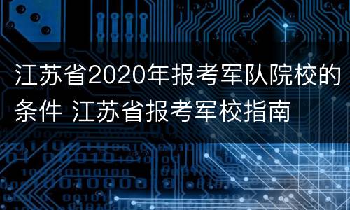 江苏省2020年报考军队院校的条件 江苏省报考军校指南