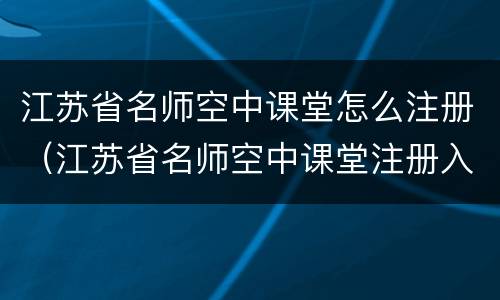 江苏省名师空中课堂怎么注册（江苏省名师空中课堂注册入口）